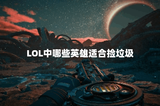 LOL中哪些英雄适合捡垃圾？他们的优势和玩法是什么？