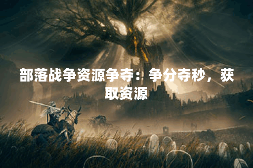 部落战争资源争夺：争分夺秒，获取资源