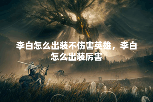 李白怎么出装不伤害英雄，李白怎么出装厉害