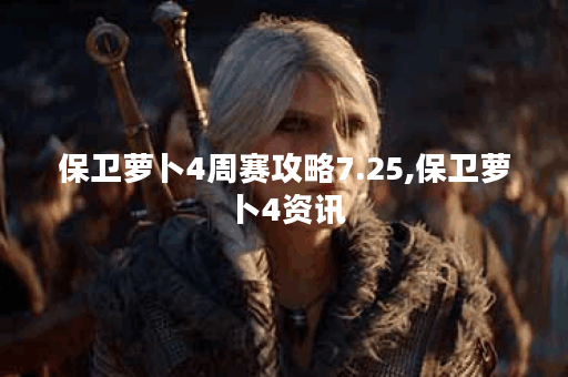 保卫萝卜4周赛攻略7.25,保卫萝卜4资讯