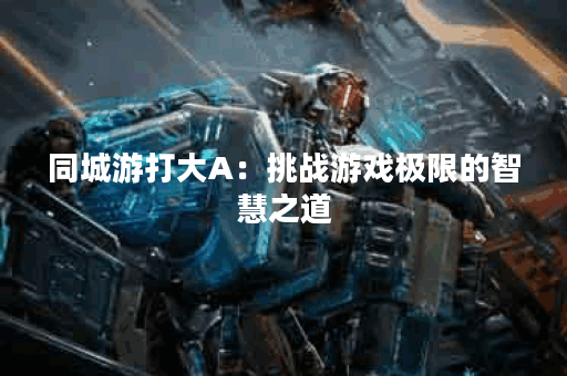 同城游打大A：挑战游戏极限的智慧之道