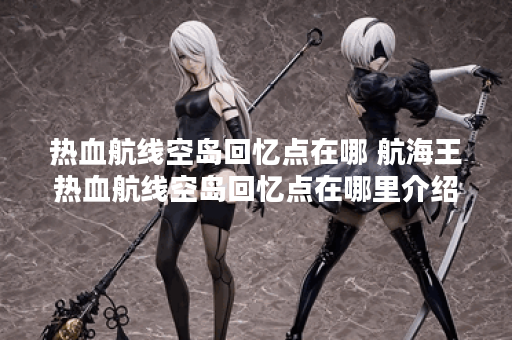 热血航线空岛回忆点在哪 航海王热血航线空岛回忆点在哪里介绍,航海王热血航线资讯