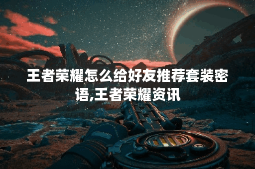王者荣耀怎么给好友推荐套装密语,王者荣耀资讯