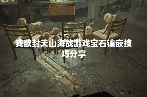 我欲封天山海战游戏宝石镶嵌技巧分享