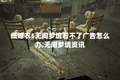 纸嫁衣5无间梦境看不了广告怎么办,无间梦境资讯