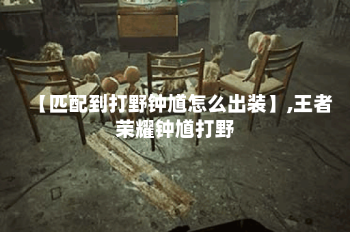 【匹配到打野钟馗怎么出装】,王者荣耀钟馗打野