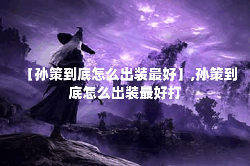 【孙策到底怎么出装最好】,孙策到底怎么出装最好打