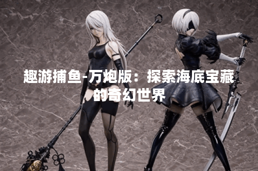 趣游捕鱼-万炮版：探索海底宝藏的奇幻世界