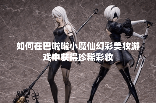 如何在巴啦啦小魔仙幻彩美妆游戏中获得珍稀彩妆？