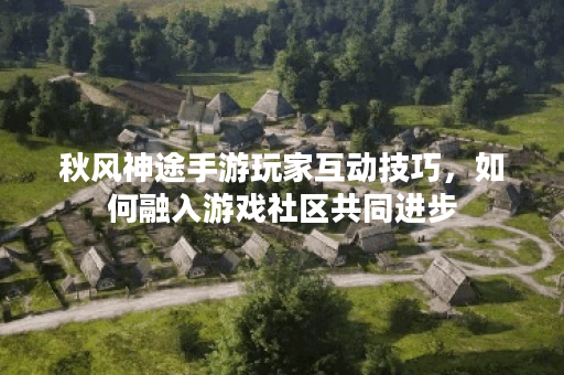 秋风神途手游玩家互动技巧，如何融入游戏社区共同进步？