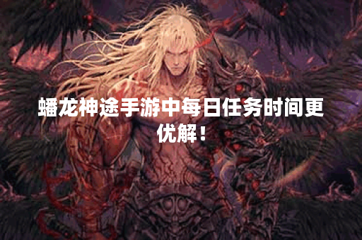 蟠龙神途手游中每日任务时间更优解！