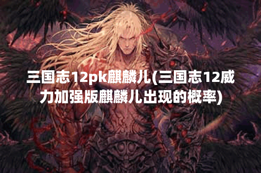 三国志12pk麒麟儿(三国志12威力加强版麒麟儿出现的概率) 三国志12pk麒麟儿(三国志12威力加强版麒麟儿出现的概率)