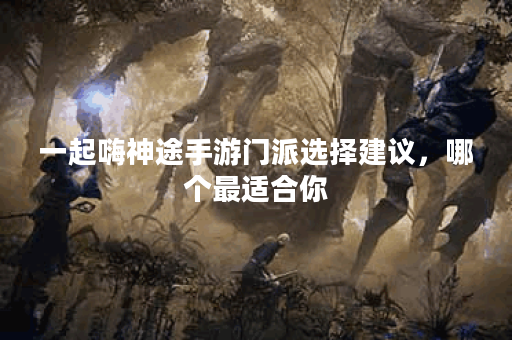 一起嗨神途手游门派选择建议，哪个最适合你？