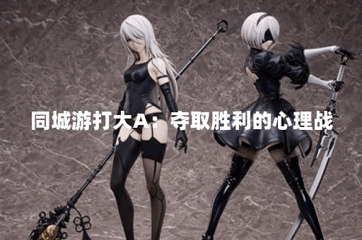 同城游打大A:夺取胜利的心理战? 同城游打大A:夺取胜利的心理战?
