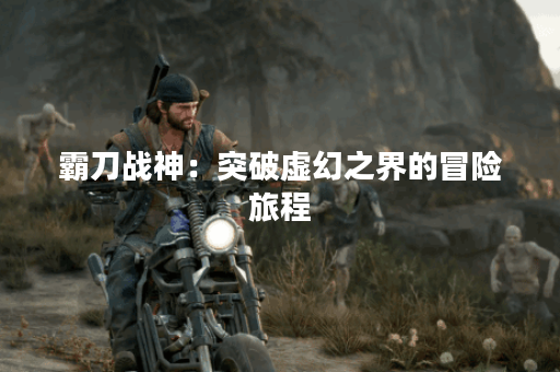 霸刀战神：突破虚幻之界的冒险旅程