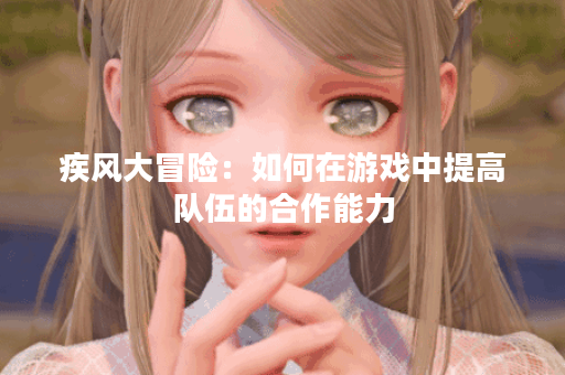 疾风大冒险：如何在游戏中提高队伍的合作能力？