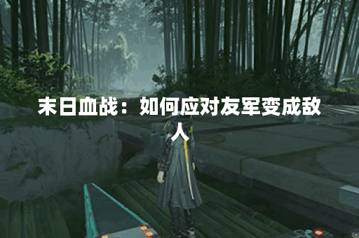 末日血战：如何应对友军变成敌人？