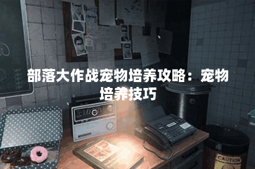 部落大作战宠物培养攻略：宠物培养技巧