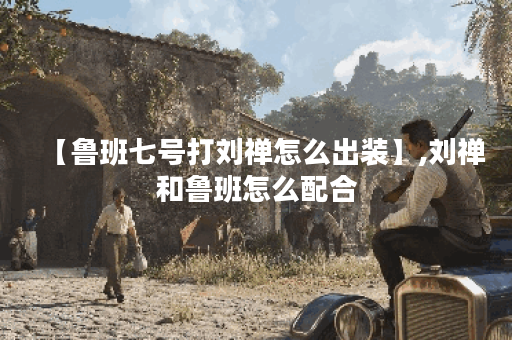 【鲁班七号打刘禅怎么出装】,刘禅和鲁班怎么配合