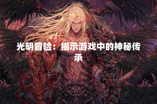 光明冒险:揭示游戏中的神秘传承 光明冒险:揭示游戏中的神秘传承