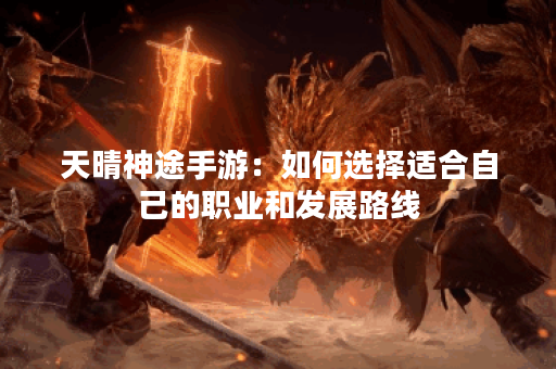 天晴神途手游：如何选择适合自己的职业和发展路线？