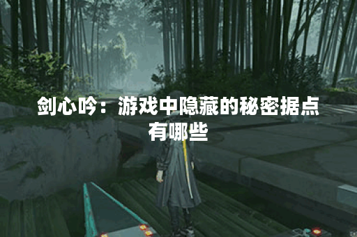 剑心吟：游戏中隐藏的秘密据点有哪些？
