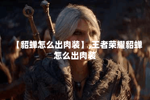 【貂蝉怎么出肉装】,王者荣耀貂蝉怎么出肉装