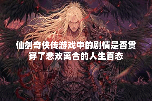 仙剑奇侠传游戏中的剧情是否贯穿了悲欢离合的人生百态？