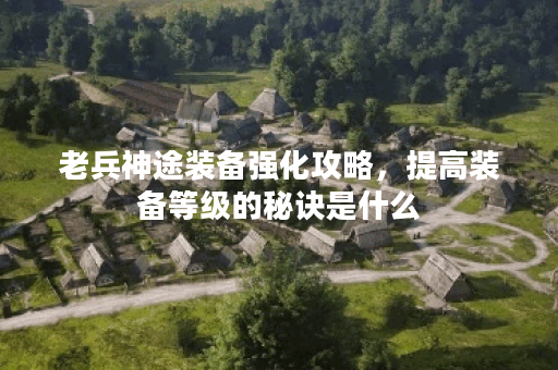 老兵神途装备强化攻略，提高装备等级的秘诀是什么？