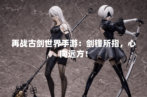 再战古剑世界手游：剑锋所指，心向远方！