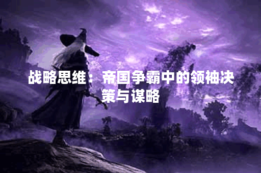 战略思维：帝国争霸中的领袖决策与谋略
