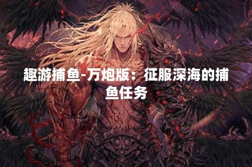 趣游捕鱼-万炮版：征服深海的捕鱼任务