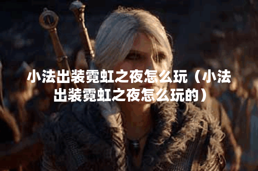 小法出装霓虹之夜怎么玩（小法出装霓虹之夜怎么玩的）