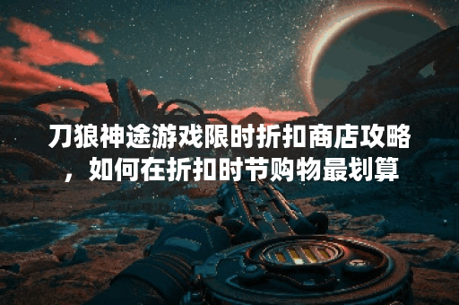 刀狼神途游戏限时折扣商店攻略,如何在折扣时节购物最划算? 刀狼神途游戏限时折扣商店攻略,如何在折扣时节购物最划算?