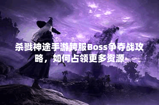 杀戮神途手游跨服Boss争夺战攻略，如何占领更多资源？