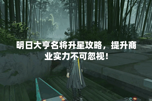 明日大亨名将升星攻略，提升商业实力不可忽视！