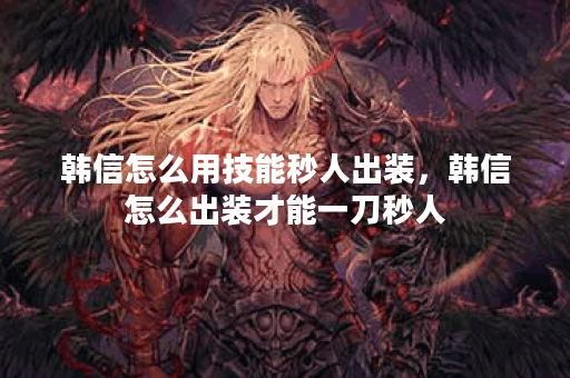 韩信怎么用技能秒人出装，韩信怎么出装才能一刀秒人