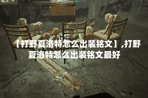 【打野夏洛特怎么出装铭文】,打野夏洛特怎么出装铭文最好