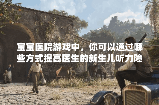 宝宝医院游戏中，你可以通过哪些方式提高医生的新生儿听力障碍康复技能？