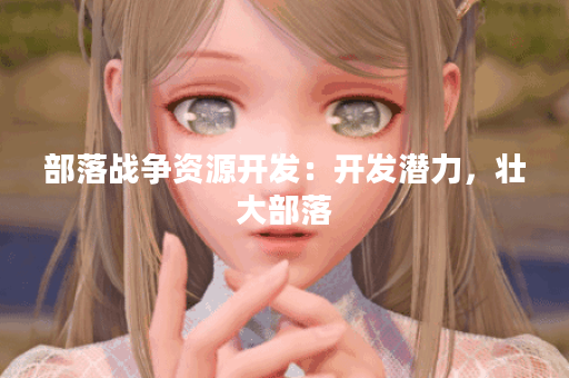 部落战争资源开发：开发潜力，壮大部落