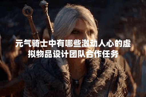 元气骑士中有哪些激动人心的虚拟物品设计团队合作任务？