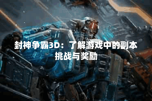 封神争霸3D:了解游戏中的副本挑战与奖励 封神争霸3D:了解游戏中的副本挑战与奖励