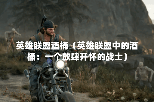 英雄联盟酒桶（英雄联盟中的酒桶：一个放肆开怀的战士）