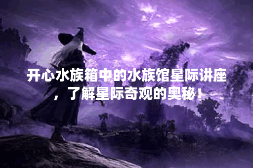 开心水族箱中的水族馆星际讲座，了解星际奇观的奥秘！