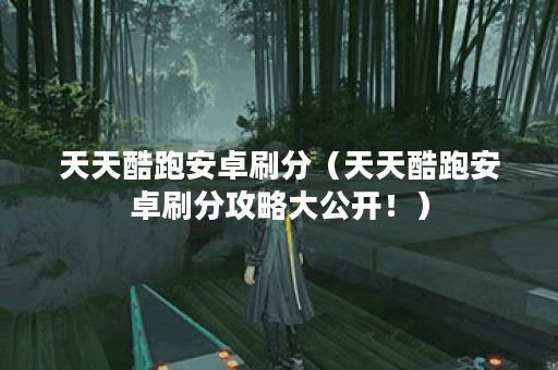 天天酷跑安卓刷分（天天酷跑安卓刷分攻略大公开！）