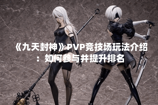 《九天封神》PVP竞技场玩法介绍:如何参与并提升排名? 《九天封神》PVP竞技场玩法介绍:如何参与并提升排名?
