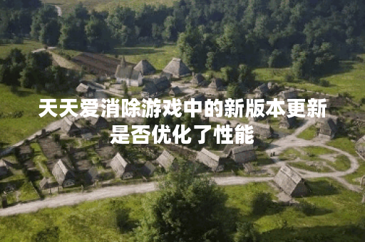 天天爱消除游戏中的新版本更新是否优化了性能？