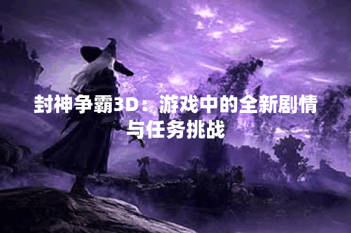 封神争霸3D:游戏中的全新剧情与任务挑战 封神争霸3D:游戏中的全新剧情与任务挑战