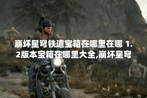 崩坏星穹铁道宝箱在哪里在哪 1.2版本宝箱在哪里大全,崩坏星穹铁道资讯