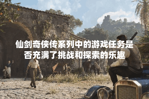 仙剑奇侠传系列中的游戏任务是否充满了挑战和探索的乐趣？